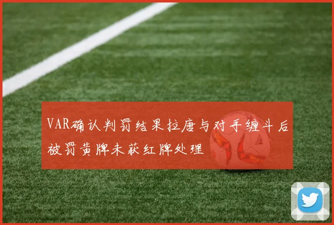 VAR确认判罚结果拉唐与对手缠斗后被罚黄牌未获红牌处理