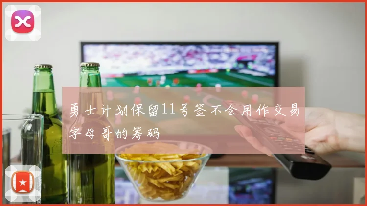 勇士计划保留11号签不会用作交易字母哥的筹码