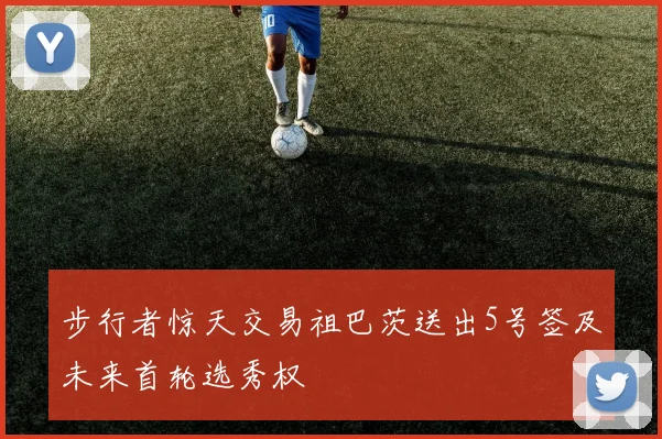 步行者惊天交易祖巴茨送出5号签及未来首轮选秀权