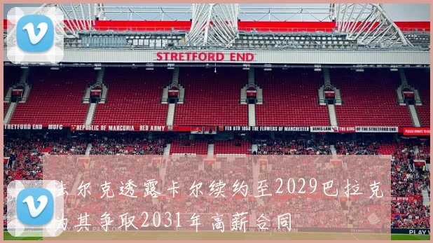 法尔克透露卡尔续约至2029巴拉克为其争取2031年高薪合同