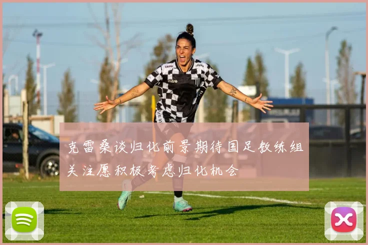 克雷桑谈归化前景期待国足教练组关注愿积极考虑归化机会